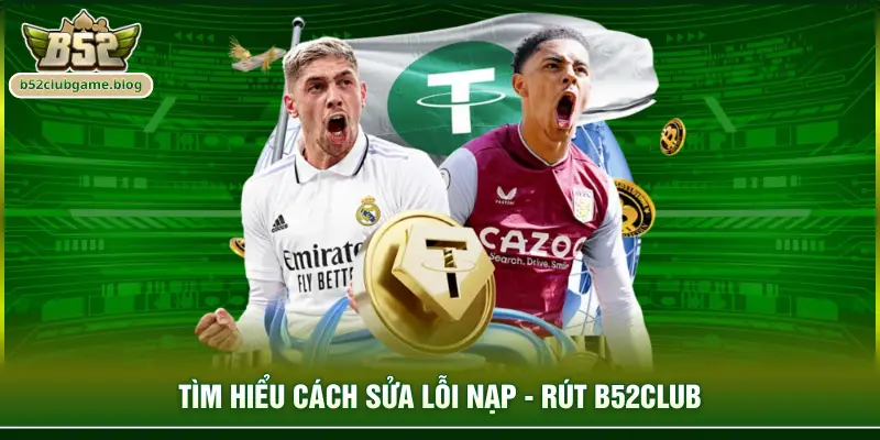 Tìm hiểu cách sửa lỗi nạp - rút B52club