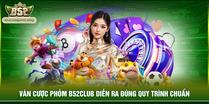 Ván cược Phỏm B52club diễn ra đúng quy trình chuẩn